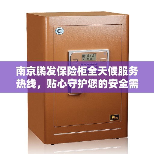 南京鹏发保险柜全天候服务热线，贴心守护您的安全需求
