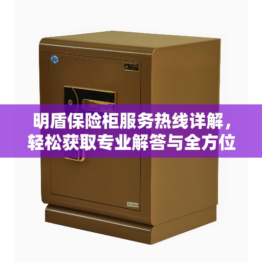 明盾保险柜服务热线详解，轻松获取专业解答与全方位服务保障