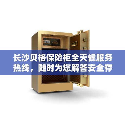 长沙贝格保险柜全天候服务热线，随时为您解答安全存储需求！