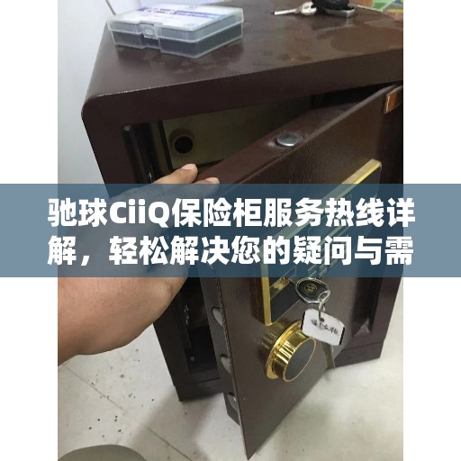 驰球CiiQ保险柜服务热线详解，轻松解决您的疑问与需求