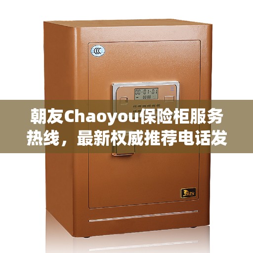 朝友Chaoyou保险柜服务热线，最新权威推荐电话发布