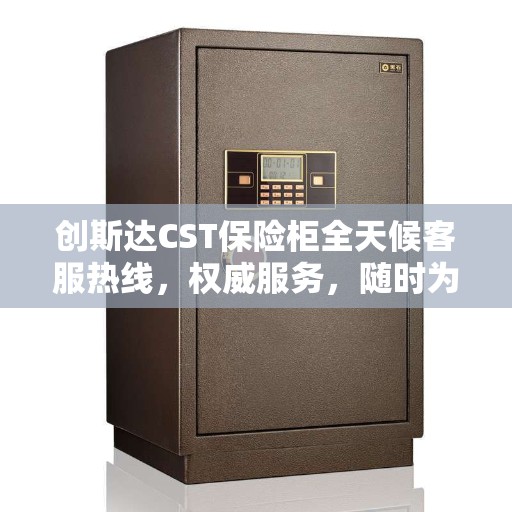 创斯达CST保险柜全天候客服热线，权威服务，随时为您解答