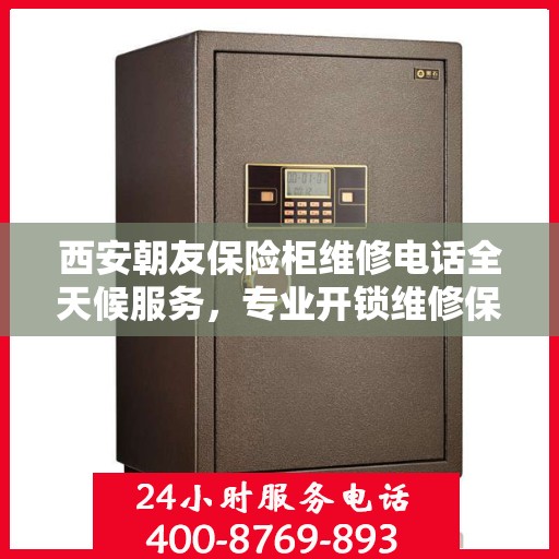 西安朝友保险柜维修电话全天候服务，专业开锁维修保障安全