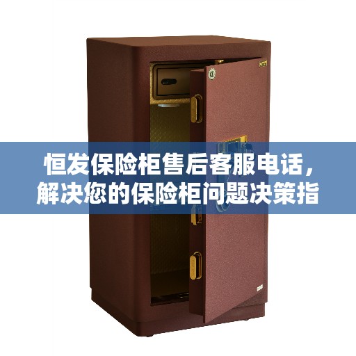 恒发保险柜售后客服电话，解决您的保险柜问题决策指南
