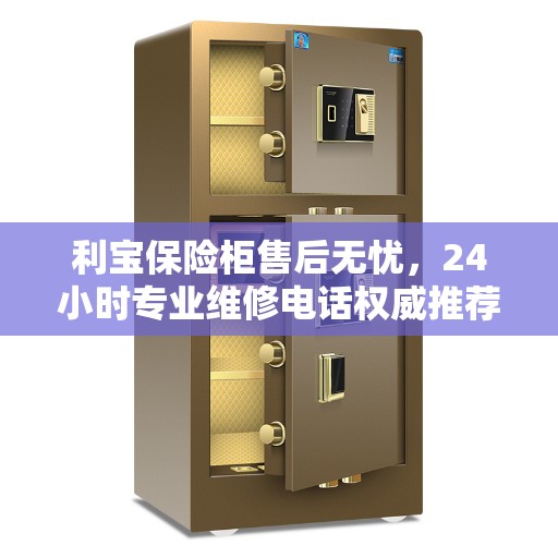 利宝保险柜售后无忧，24小时专业维修电话权威推荐