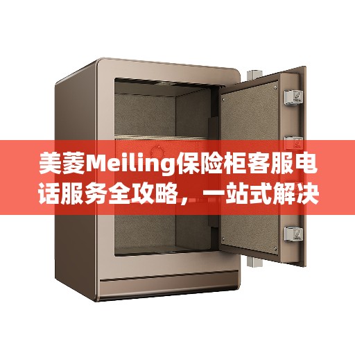 美菱Meiling保险柜客服电话服务全攻略，一站式解决您的疑问与需求