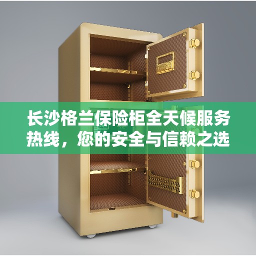 长沙格兰保险柜全天候服务热线，您的安全与信赖之选