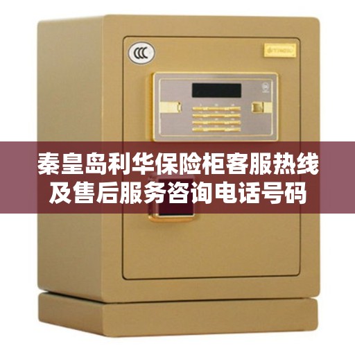秦皇岛利华保险柜客服热线及售后服务咨询电话号码