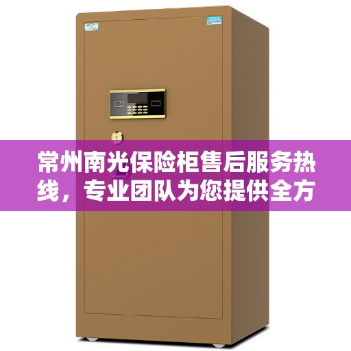 常州南光保险柜售后服务热线，专业团队为您提供全方位服务保障
