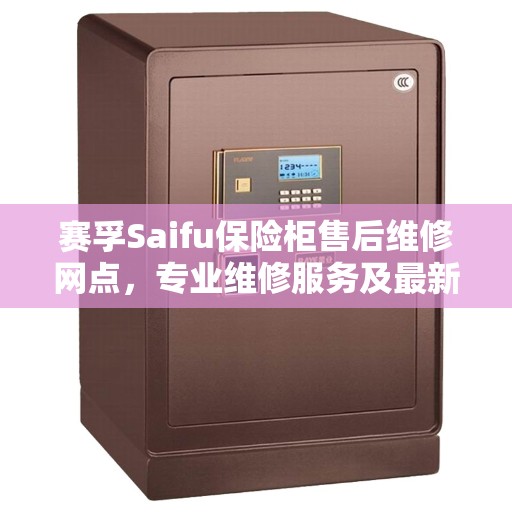 赛孚Saifu保险柜售后维修网点，专业维修服务及最新权威推荐指南