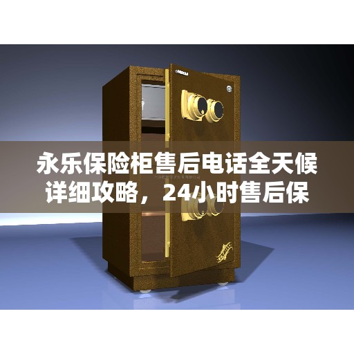 永乐保险柜售后电话全天候详细攻略，24小时售后保障解析