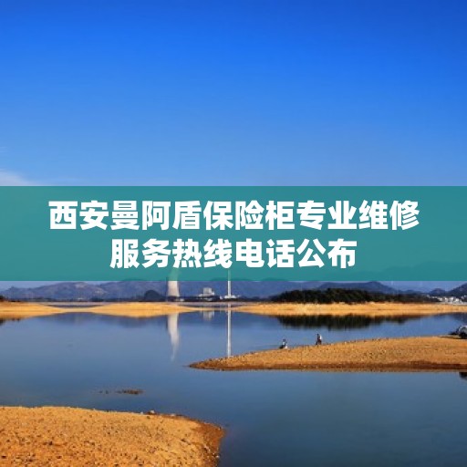 西安曼阿盾保险柜专业维修服务热线电话公布
