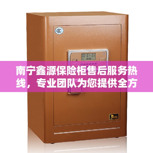 南宁鑫源保险柜售后服务热线，专业团队为您提供全方位服务保障