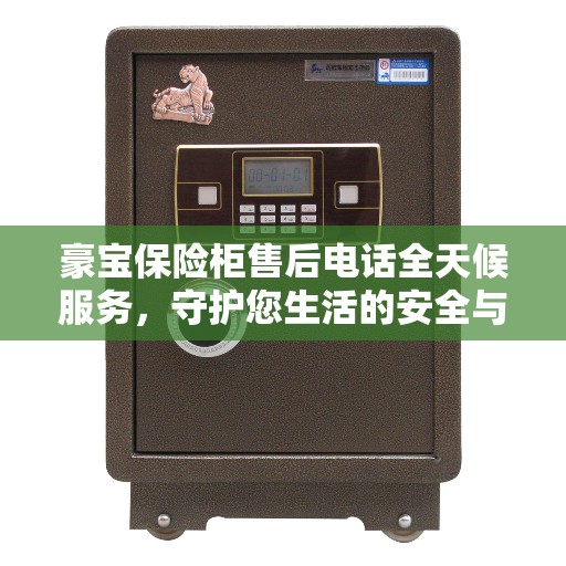 豪宝保险柜售后电话全天候服务，守护您生活的安全与便捷