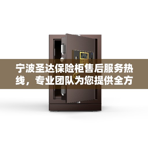 宁波圣达保险柜售后服务热线，专业团队为您提供全方位服务保障