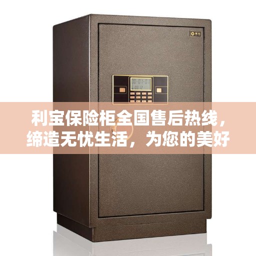 利宝保险柜全国售后热线，缔造无忧生活，为您的美好生活保驾护航