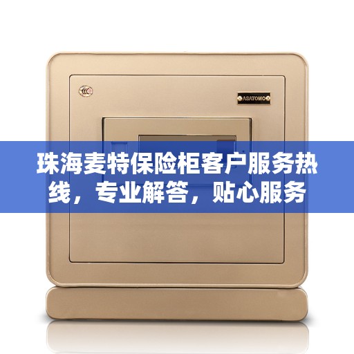 珠海麦特保险柜客户服务热线，专业解答，贴心服务