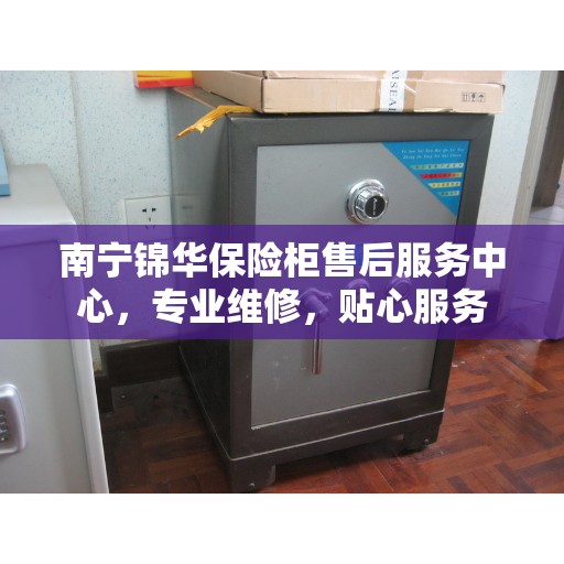 南宁锦华保险柜售后服务中心，专业维修，贴心服务