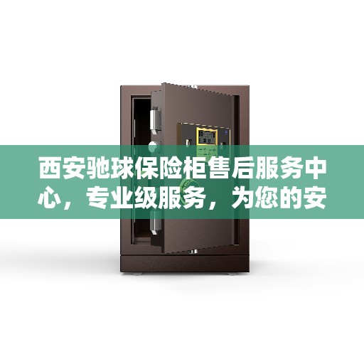 西安驰球保险柜售后服务中心，专业级服务，为您的安全保驾护航