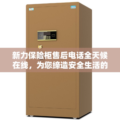 新力保险柜售后电话全天候在线，为您缔造安全生活的守护者