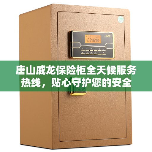 唐山威龙保险柜全天候服务热线，贴心守护您的安全