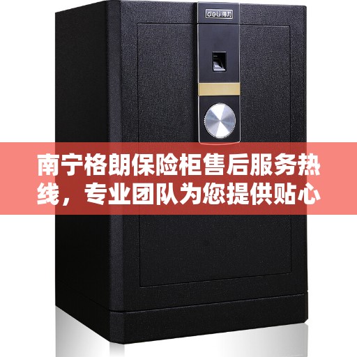 南宁格朗保险柜售后服务热线，专业团队为您提供贴心服务保障！