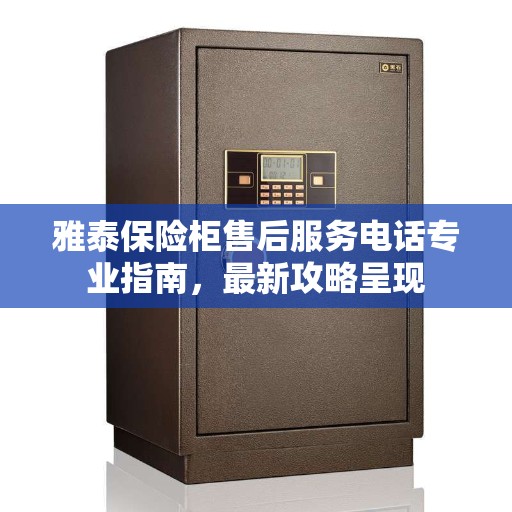 雅泰保险柜售后服务电话专业指南，最新攻略呈现