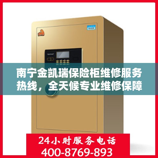 南宁金凯瑞保险柜维修服务热线，全天候专业维修保障，24小时无忧服务！