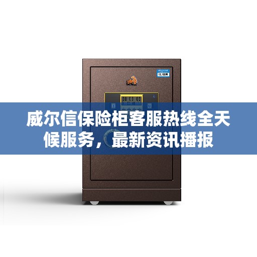威尔信保险柜客服热线全天候服务,最新资讯播报 威尔信保险柜客服热线全天候服务,最新资讯播报
