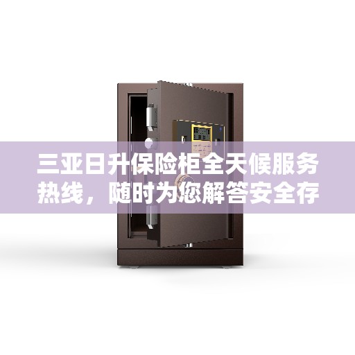 三亚日升保险柜全天候服务热线，随时为您解答安全存储问题