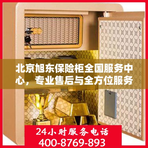 北京旭东保险柜全国服务中心，专业售后与全方位服务一体化解决方案