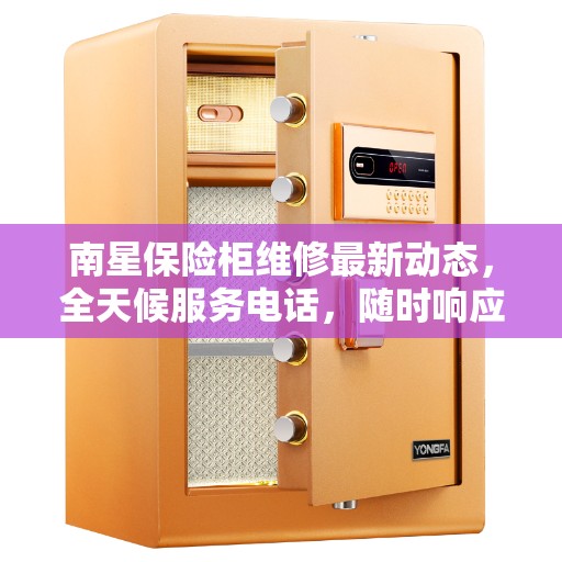南星保险柜维修最新动态，全天候服务电话，随时响应需求