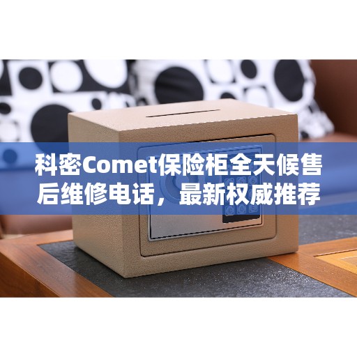 科密Comet保险柜全天候售后维修电话，最新权威推荐及解决方案