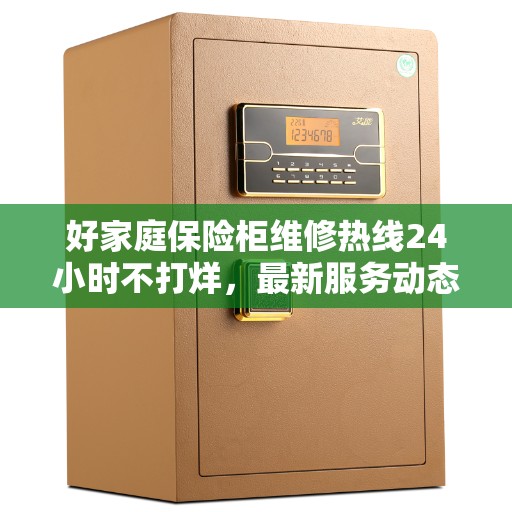 好家庭保险柜维修热线24小时不打烊，最新服务动态一网打尽