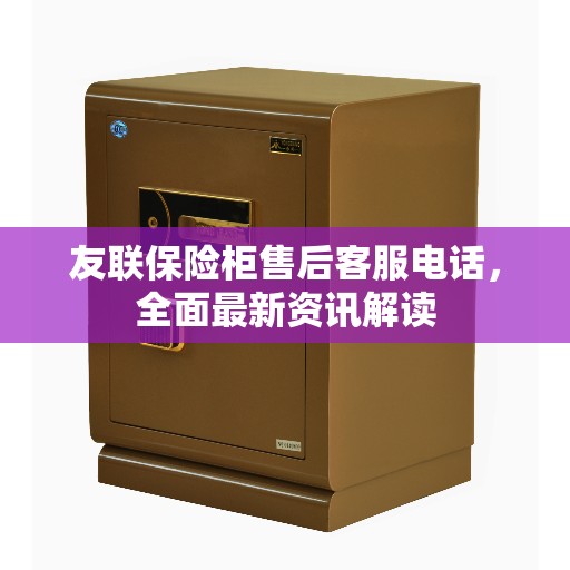 友联保险柜售后客服电话，全面最新资讯解读