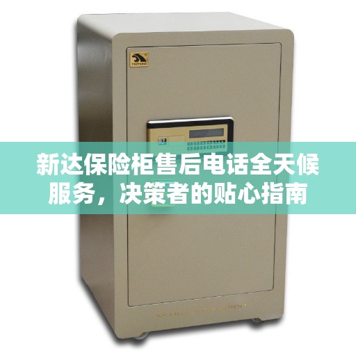 新达保险柜售后电话全天候服务，决策者的贴心指南