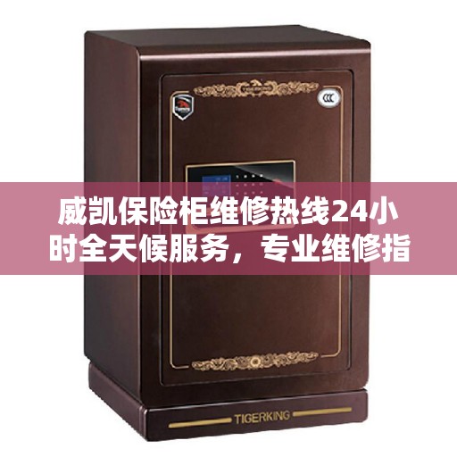 威凯保险柜维修热线24小时全天候服务，专业维修指南与最新攻略