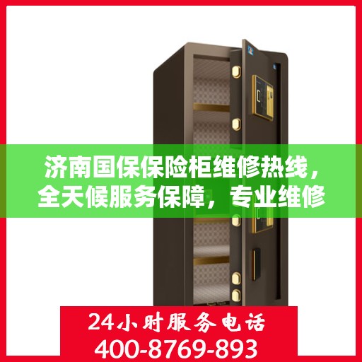 济南国保保险柜维修热线，全天候服务保障，专业维修团队随时待命