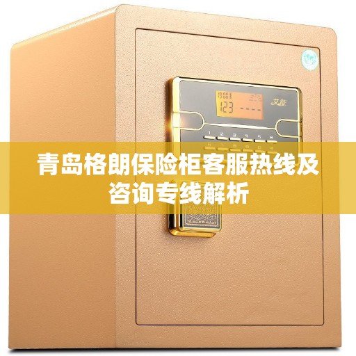 青岛格朗保险柜客服热线及咨询专线解析