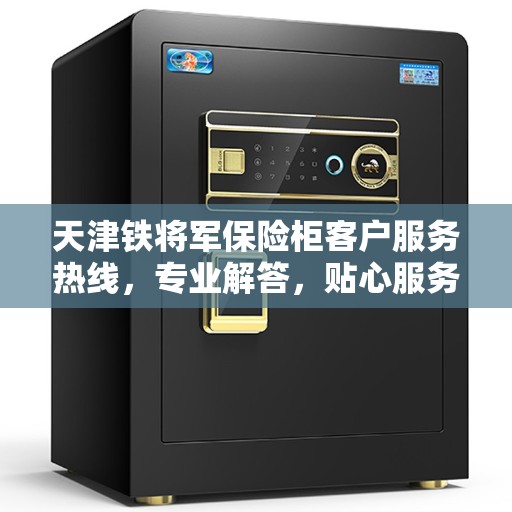 天津铁将军保险柜客户服务热线，专业解答，贴心服务