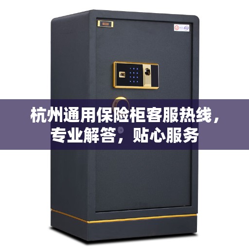 杭州通用保险柜客服热线，专业解答，贴心服务