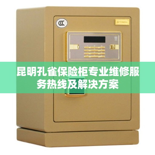昆明孔雀保险柜专业维修服务热线及解决方案