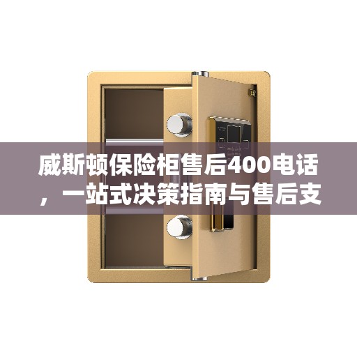 威斯顿保险柜售后400电话，一站式决策指南与售后支持服务