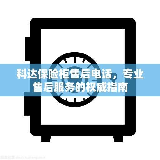 科达保险柜售后电话，专业售后服务的权威指南