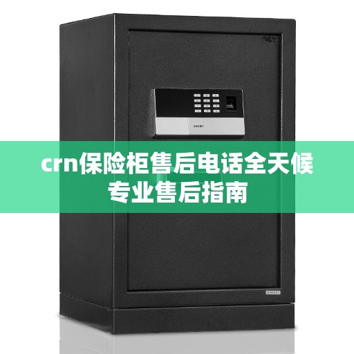 crn保险柜售后电话全天候专业售后指南