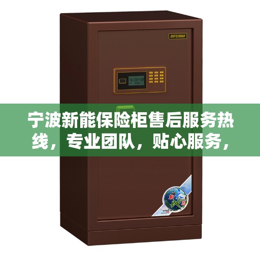 宁波新能保险柜售后服务热线，专业团队，贴心服务，为您的安全保驾护航！