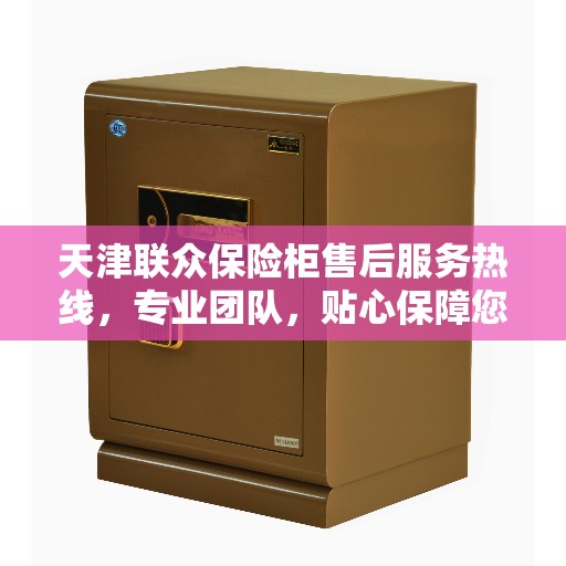 天津联众保险柜售后服务热线，专业团队，贴心保障您的安全之选
