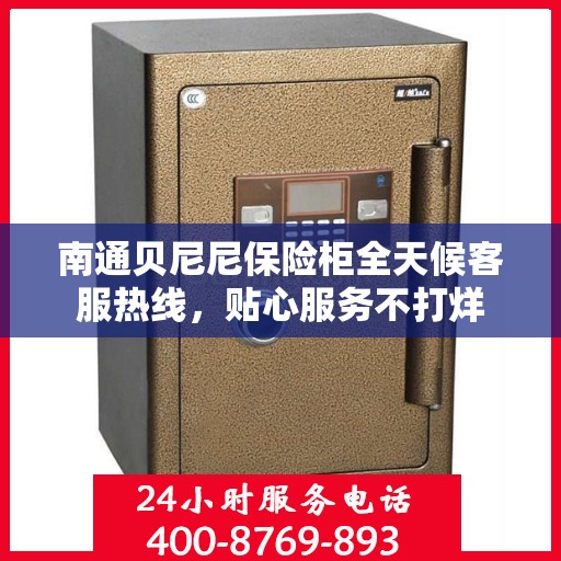南通贝尼尼保险柜全天候客服热线，贴心服务不打烊