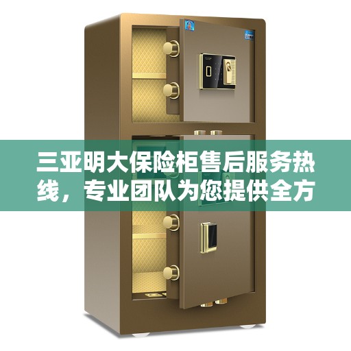 三亚明大保险柜售后服务热线，专业团队为您提供全方位售后支持！