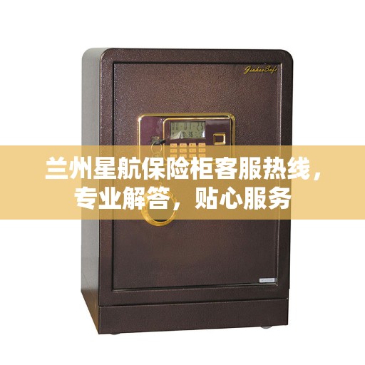 兰州星航保险柜客服热线，专业解答，贴心服务